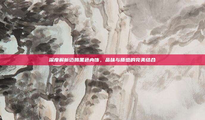 深度解析迈腾黑色内饰，品味与质感的完美结合