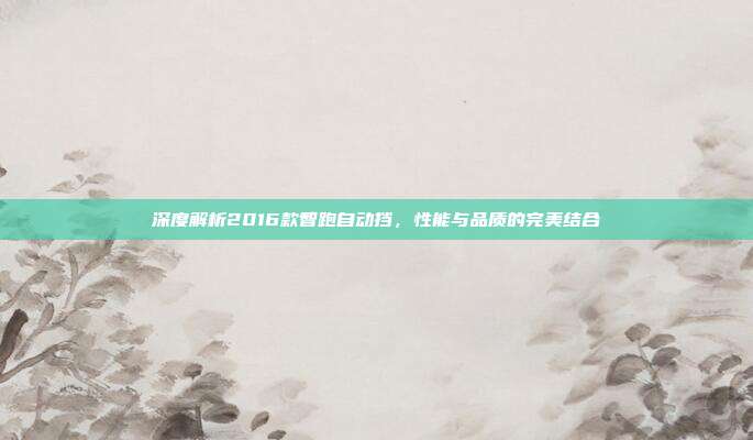 深度解析2016款智跑自动挡，性能与品质的完美结合