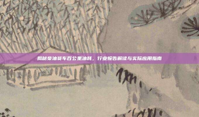 揭秘柴油货车百公里油耗，行业报告解读与实际应用指南