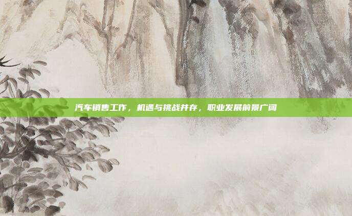 汽车销售工作，机遇与挑战并存，职业发展前景广阔