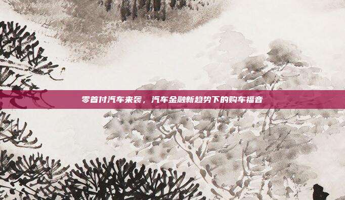 零首付汽车来袭，汽车金融新趋势下的购车福音