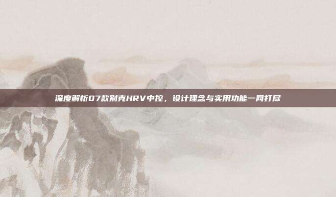 深度解析07款别克HRV中控，设计理念与实用功能一网打尽