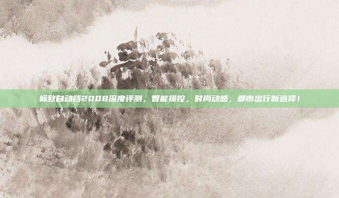 标致自动挡2008深度评测，智能操控，时尚动感，都市出行新选择！