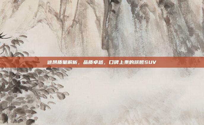 途昂质量解析，品质卓越，口碑上乘的旗舰SUV
