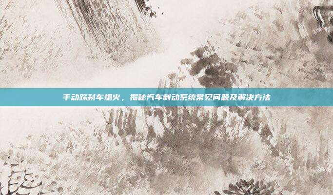 手动踩刹车熄火，揭秘汽车制动系统常见问题及解决方法