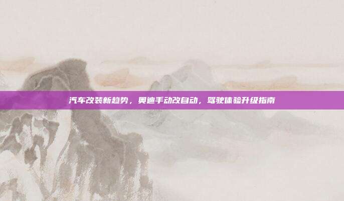 汽车改装新趋势，奥迪手动改自动，驾驶体验升级指南