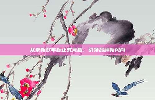 众泰新款车标正式亮相，引领品牌新风尚