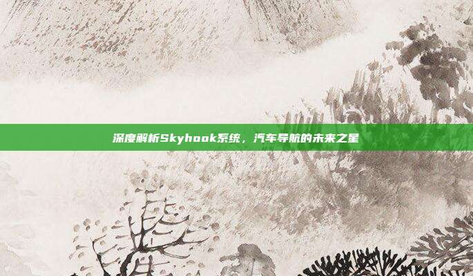 深度解析Skyhook系统，汽车导航的未来之星