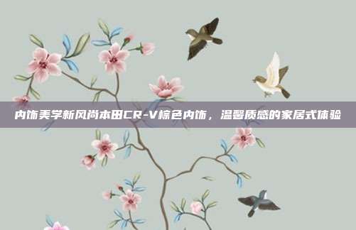内饰美学新风尚本田CR-V棕色内饰，温馨质感的家居式体验