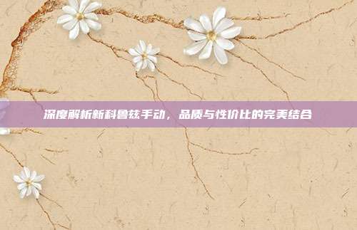 深度解析新科鲁兹手动，品质与性价比的完美结合