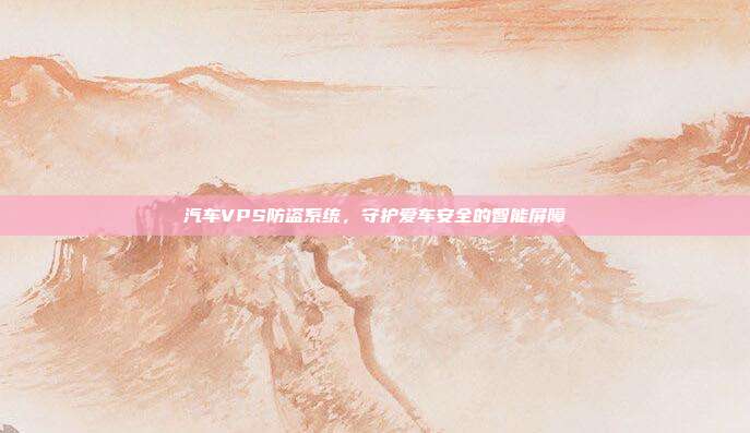 汽车VPS防盗系统，守护爱车安全的智能屏障