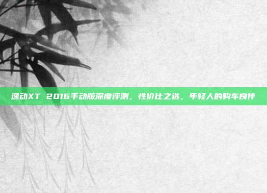 逸动XT 2016手动版深度评测，性价比之选，年轻人的购车良伴