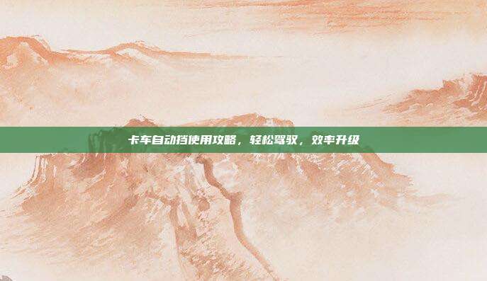 卡车自动挡使用攻略，轻松驾驭，效率升级