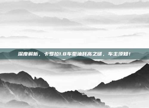 深度解析，卡罗拉1.8车型油耗高之谜，车主须知！