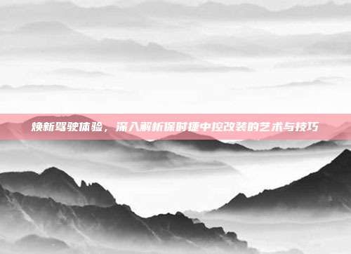 焕新驾驶体验，深入解析保时捷中控改装的艺术与技巧