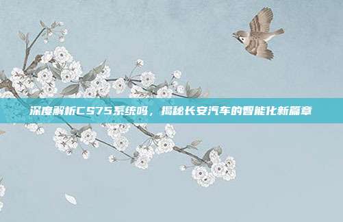 深度解析CS75系统吗，揭秘长安汽车的智能化新篇章