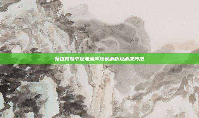 新福克斯中控电流声现象解析及解决方法