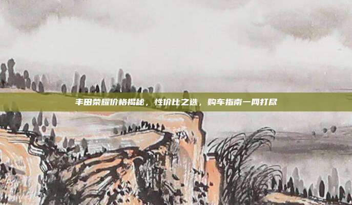 丰田荣耀价格揭秘，性价比之选，购车指南一网打尽
