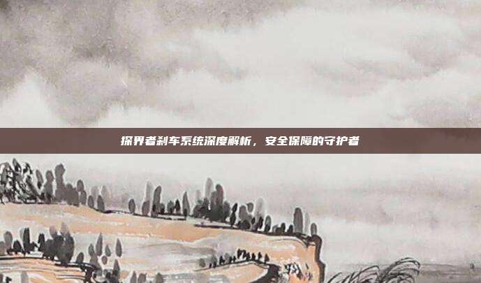 探界者刹车系统深度解析，安全保障的守护者