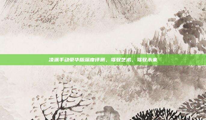 凌派手动豪华版深度评测，驾驭艺术，驾驭未来