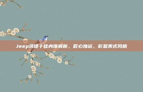 Jeep沃德十佳内饰解析，匠心独运，彰显美式风格