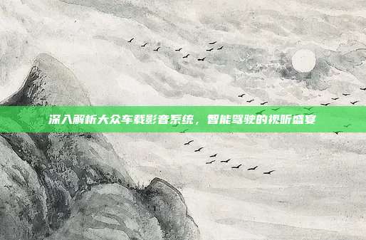 深入解析大众车载影音系统，智能驾驶的视听盛宴