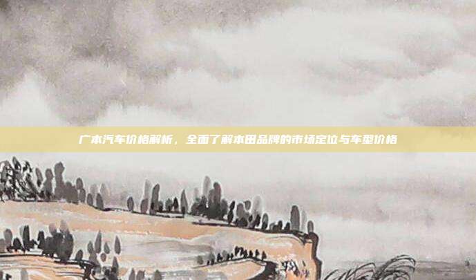 广本汽车价格解析，全面了解本田品牌的市场定位与车型价格