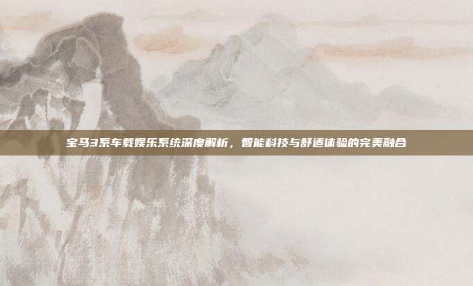 宝马3系车载娱乐系统深度解析，智能科技与舒适体验的完美融合