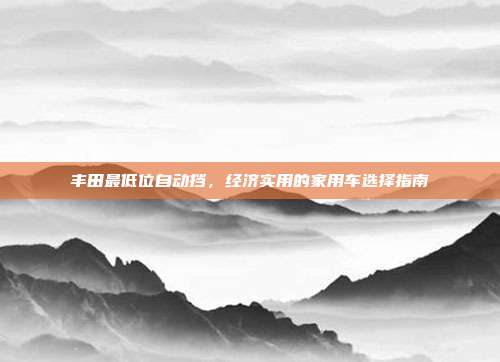 丰田最低位自动挡，经济实用的家用车选择指南