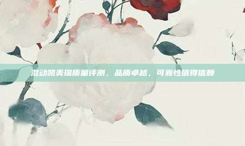 混动凯美瑞质量评测，品质卓越，可靠性值得信赖