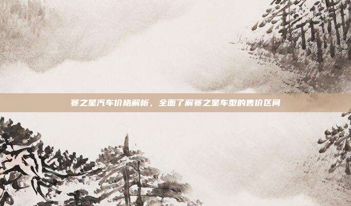 赛之星汽车价格解析，全面了解赛之星车型的售价区间