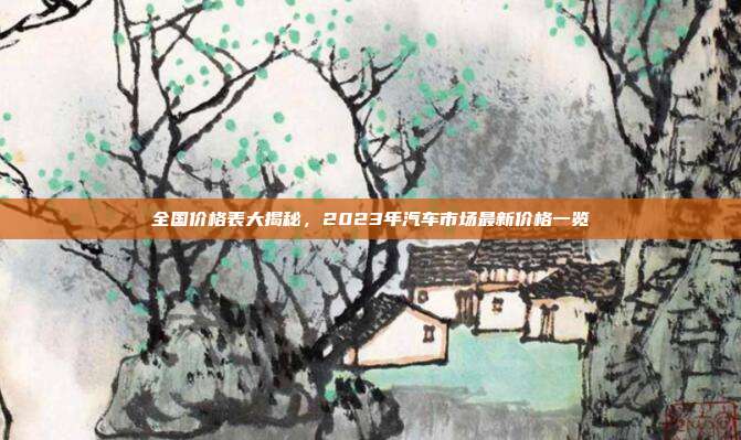 全国价格表大揭秘，2023年汽车市场最新价格一览