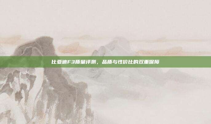 比亚迪F3质量评测，品质与性价比的双重保障