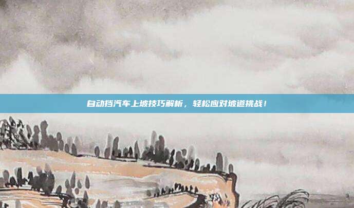 自动挡汽车上坡技巧解析，轻松应对坡道挑战！