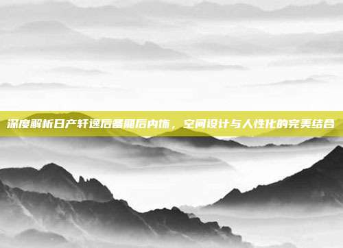 深度解析日产轩逸后备厢后内饰，空间设计与人性化的完美结合