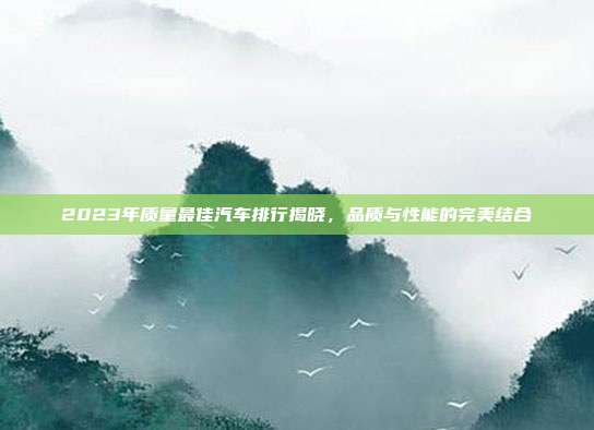 2023年质量最佳汽车排行揭晓，品质与性能的完美结合