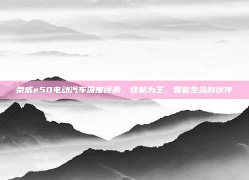 荣威e50电动汽车深度评测，续航为王，智能生活新伙伴