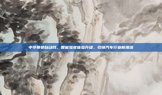 中华尊驰自动挡，智能驾驶体验升级，引领汽车行业新潮流