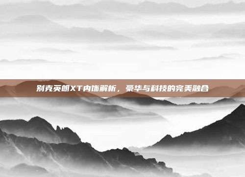 别克英朗XT内饰解析，豪华与科技的完美融合