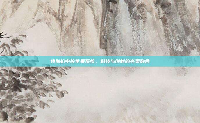 特斯拉中控苹果系统，科技与创新的完美融合