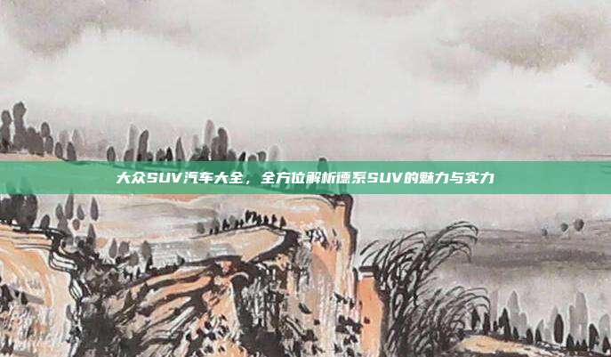 大众SUV汽车大全，全方位解析德系SUV的魅力与实力