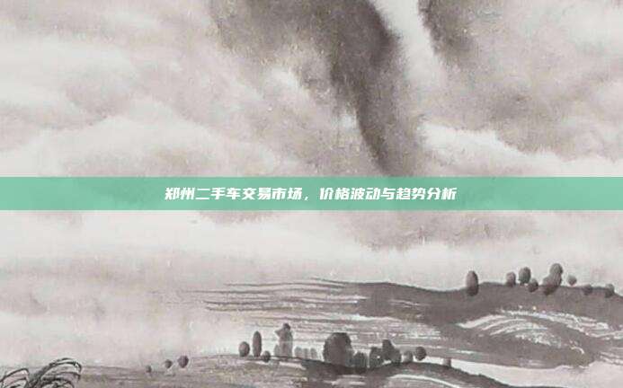 郑州二手车交易市场，价格波动与趋势分析
