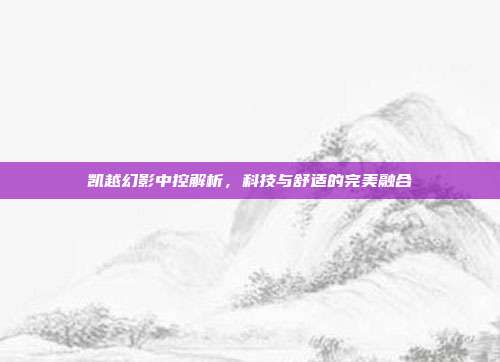 凯越幻影中控解析，科技与舒适的完美融合