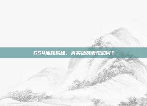 GS4油耗揭秘，真实油耗表现如何？