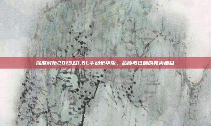 深度解析2015款1.6L手动豪华版，品质与性能的完美结合