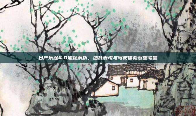 日产乐途4.0油耗解析，油耗表现与驾驶体验双重考量