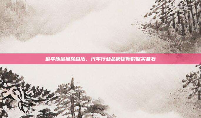 整车质量担保合法，汽车行业品质保障的坚实基石