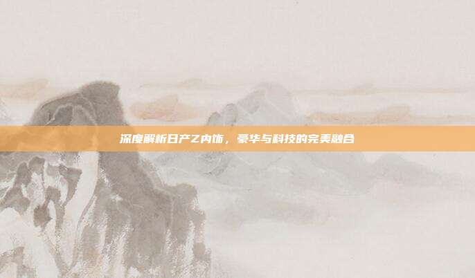 深度解析日产Z内饰，豪华与科技的完美融合