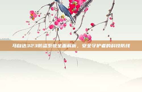 马自达323防盗系统全面解析，安全守护者的科技防线
