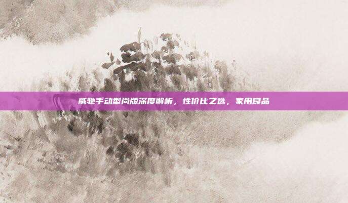 威驰手动型尚版深度解析，性价比之选，家用良品